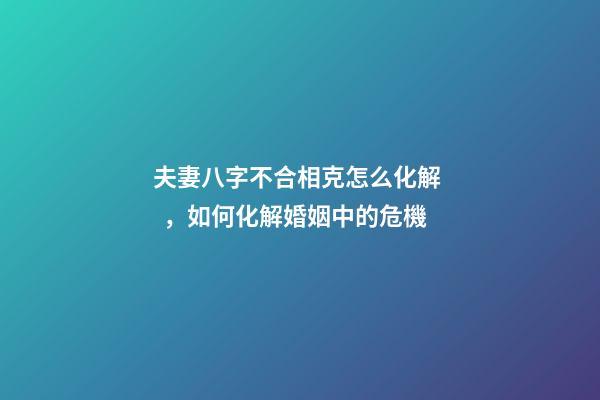 夫妻八字不合相克怎么化解，如何化解婚姻中的危機